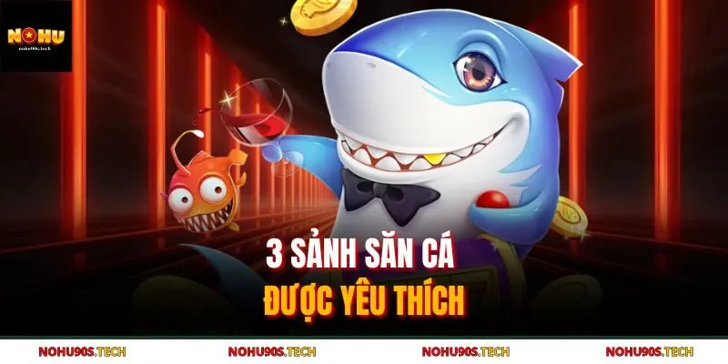 3 sảnh săn cá được yêu thích