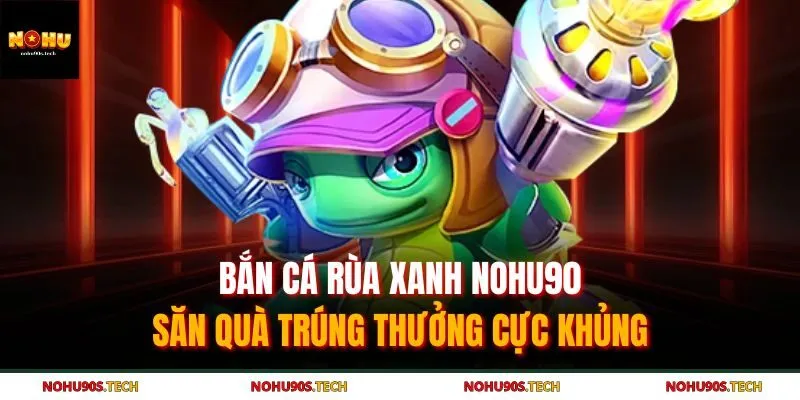 Bắn Cá Rùa Xanh Nohu90 - Săn Quà Trúng Thưởng Cực Khủng 