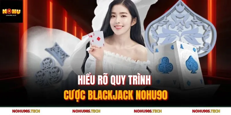 Hiểu rõ quy trình cược Blackjack Nohu90